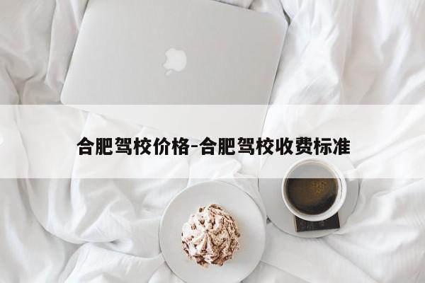 合肥驾校价格-合肥驾校收费标准