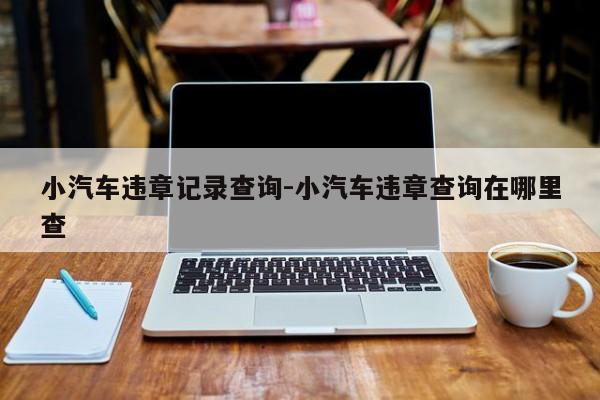小汽车违章记录查询-小汽车违章查询在哪里查