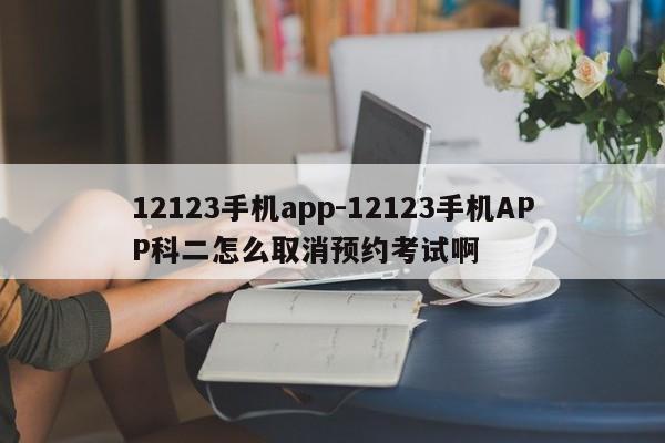 12123手机app-12123手机APP科二怎么取消预约考试啊