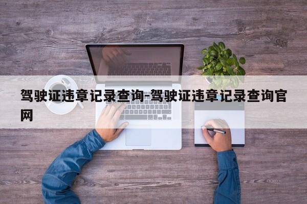 驾驶证违章记录查询-驾驶证违章记录查询官网